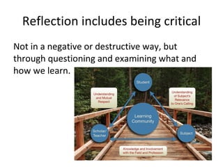 Reflection includes being critical Not in a negative or destructive way, but through questioning and examining what and how we learn.  