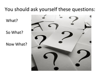 You should ask yourself these questions:  What?  So What?  Now What? 