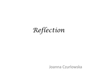 Reflection




     Joanna Czurlowska
 