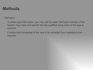 Methods

• GetType()
        To obtain type information, you may call the static GetType() member of the
        System.Type class and specify the fully qualified string name of the type to
        examine.
        Compile-time knowledge of the type to be extracted from metadata is not
        required.




12   Classification: Restricted   2012-04-19
 
