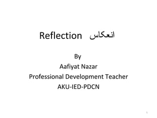 Reflection ‫انعکاس‬
                By
           Aafiyat Nazar
Professional Development Teacher
          AKU-IED-PDCN


                                   1
 