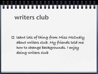 writers club
leant lots of thing from Miss McCualy
about writers club. My friends told me
how to change backgrounds. I enjoy
doing writers club