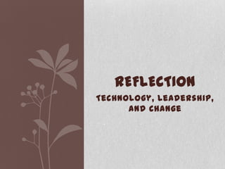 Technology, Leadership,
and Change
REFLECTION
 