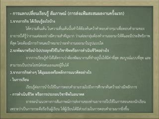 - กำรแลกเปลี่ยนเรียนรู้ สัมภำษณ์ (กำรส่งแฟ้มสะสมผลงำนครั้งแรก)
1.จำกภำรกิจ ได้เรียนรู้อะไรบ้ำง
ได้ความตื่นเต้น ในความตื่นเต้นนั้นท้าให้ต้องค้นคว้าค้าตอบต่างๆมาเพื่อตอบค้าถามของ
อาจารย์ได้รู้ว่างานแต่ละอย่างมีความส้าคัญมาก ว่าแต่ละกลุ่มต้องท้างานออกมาให้ดีและมีประสิทธิภาพ
ที่สุด โดยต้องมีการก้าหนดเป้าหมายว่าจะท้างานออกมาในรูปแบบใด
2.จะพัฒนำหรือนำไปประยุกต์ใช้ในวิชำชีพหรือกำรดำเนินชีวิตอย่ำงไร
จากการเรียนรู้ท้าให้ได้ทราบว่าต้องพัฒนางานที่ท้าอยู่นั้นให้มีค่าที่สุด สมบูรณ์แบบที่สุด และ
สามารถเป็นประโยชน์ต่อตนเองและผู้อื่นได้
3.จำกภำรกิจต่ำงๆ ได้มุมมองหรือหลักกำรแนวคิดอย่ำงไร
- ในกำรเรียน
เรียนรู้ต่อการน้าไปใช้ในการตอบค้าถามรวมไปถึงการศึกษาค้นคว้าอย่างมีหลักการ
- กำรดำเนินชีวิต หรือกำรประกอบวิชำชีพในอนำคต
อาจจะน้าแนวทางการสัมภาษณ์การส่งงานของท่านอาจารย์ไปใช้ในการสอนของนักเรียน
เพราะว่าเป็นการกระตือรือร้นผู้เรียน ให้ผู้เรียนได้มีส่วนร่วมในการตอบค้าถามมากยิ่งขึ้น
 