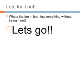 Lets try it out!


Whats the fun in learning something without
trying it out?



Lets go!!

 