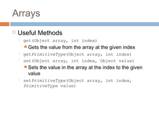 Arrays


Useful Methods


get(Object array, int index)
 Gets




the value from the array at the given index

getPrimitiveType(Object array, int index)
set(Object array, int index, Object value)
 Sets

the value in the array at the index to the given
value



setPrimitiveType(Object array, int index,
PrimitiveType value)

 