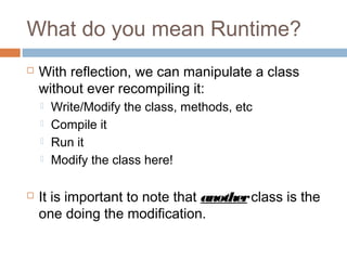 What do you mean Runtime?


With reflection, we can manipulate a class
without ever recompiling it:







Write/Modify the class, methods, etc
Compile it
Run it
Modify the class here!

It is important to note that another class is the
one doing the modification.

 