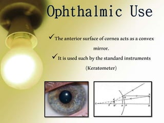 Theanteriorsurfaceofcorneaactsasaconvex
mirror.
Itisusedsuchbythestandardinstruments
(Keratometer)
 