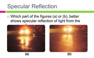 Specular Reflection
 Which part of the figures (a) or (b), better
shows specular reflection of light from the
roadway?
 