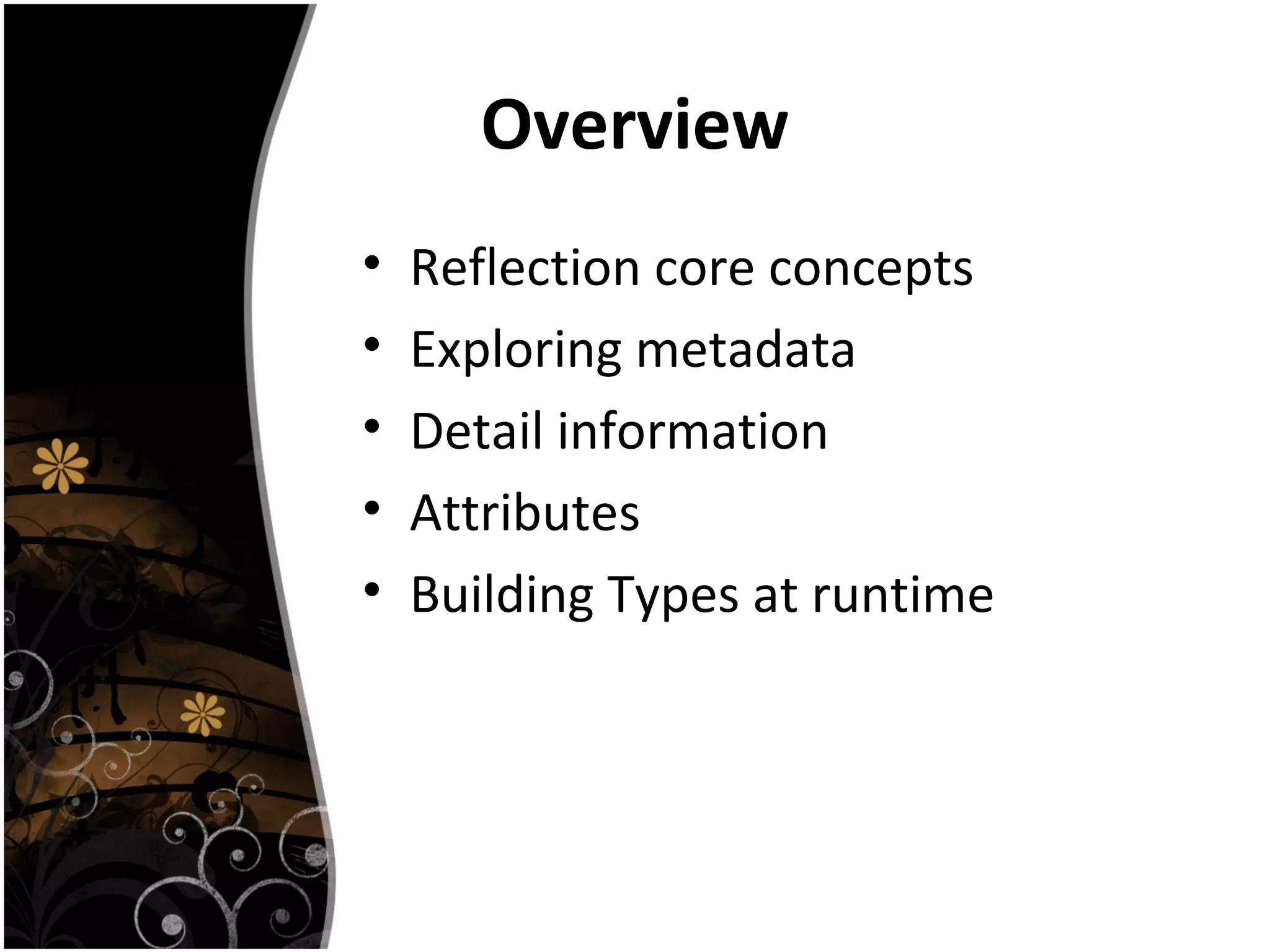 Overview
• Reflection core concepts
• Exploring metadata
• Detail information
• Attributes
• Building Types at runtime
 