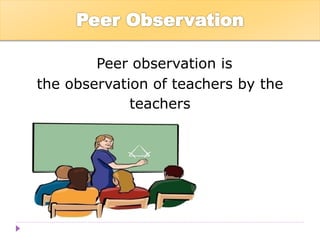 Peer observation is
the observation of teachers by the
teachers
 