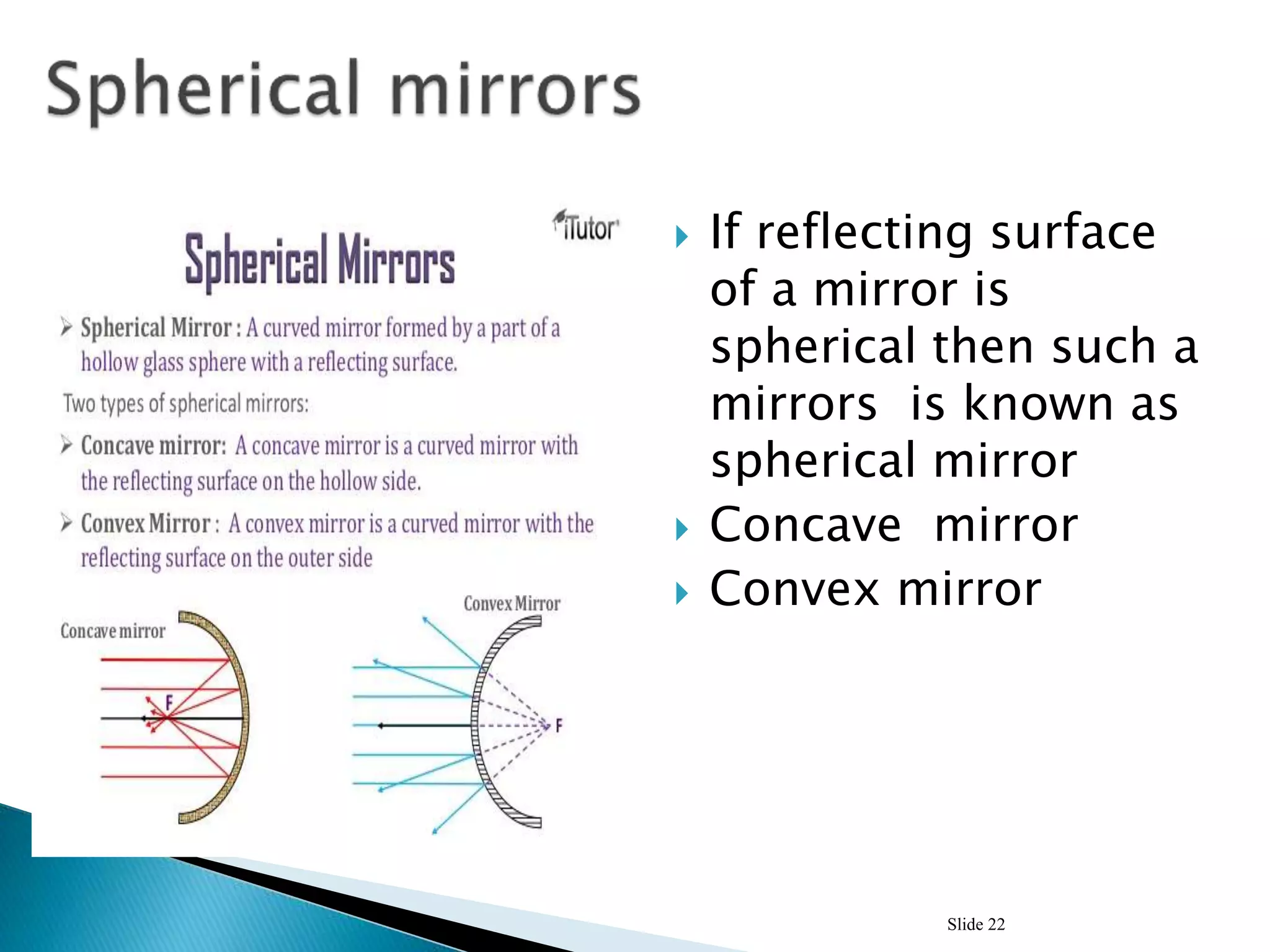  If reflecting surface
of a mirror is
spherical then such a
mirrors is known as
spherical mirror
 Concave mirror
 Convex mirror
Slide 22
 