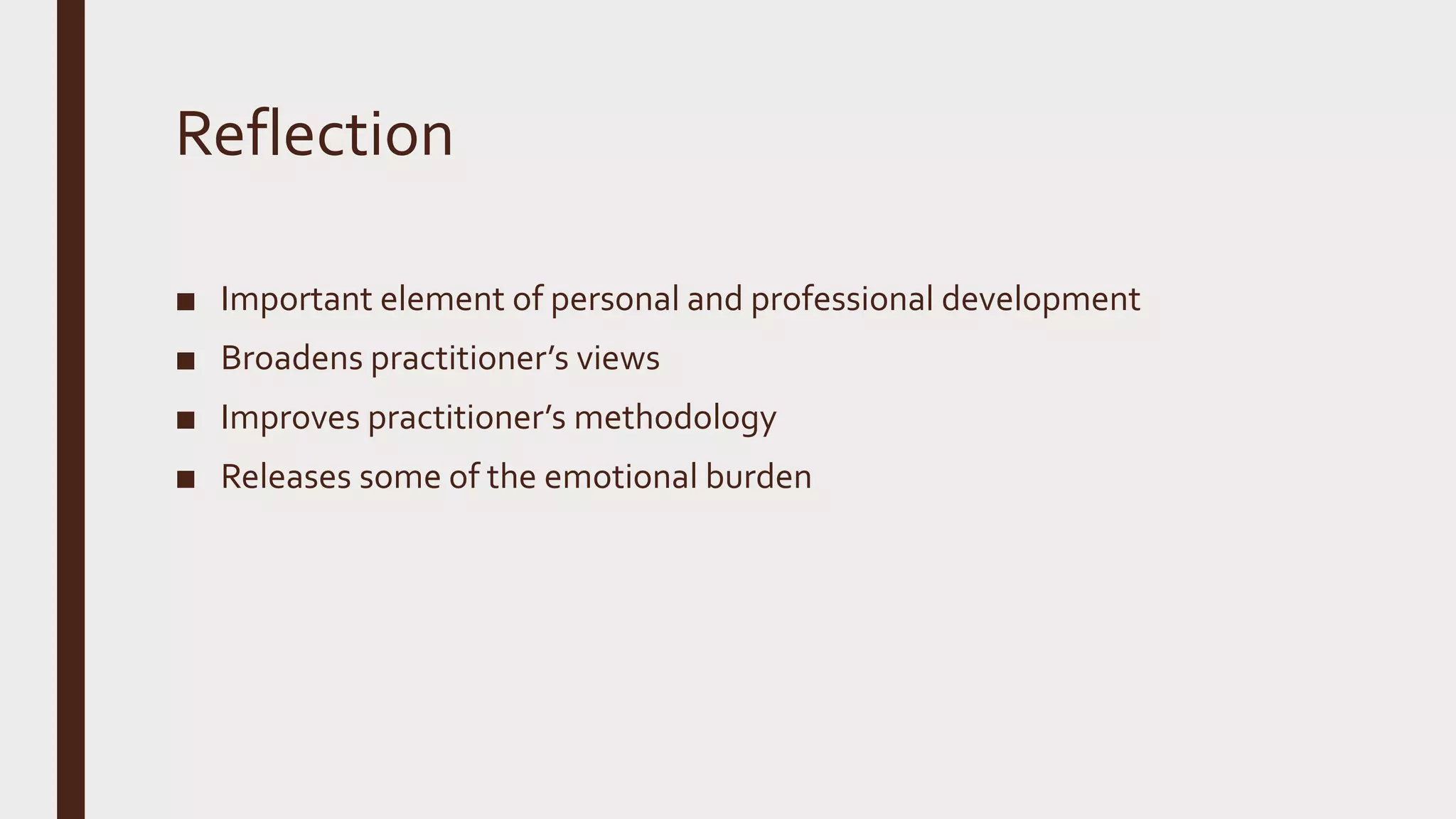 Reflection
■ Important element of personal and professional development
■ Broadens practitioner’s views
■ Improves practitioner’s methodology
■ Releases some of the emotional burden
 