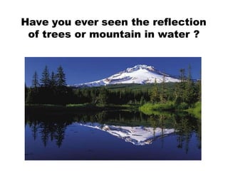 Have you ever seen the reflection
of trees or mountain in water ?
 
