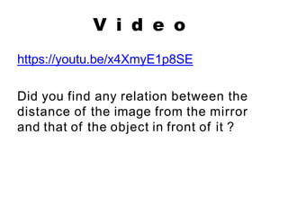 V i d e o
https://youtu.be/x4XmyE1p8SE
Did you find any relation between the
distance of the image from the mirror
and that of the object in front of it ?
 