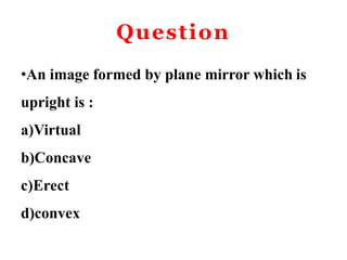 Question
•An image formed by plane mirror which is
upright is :
a)Virtual
b)Concave
c)Erect
d)convex
 