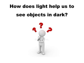 How does light help us to
see objects in dark?
 