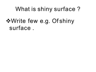 What is shiny surface ?
Write few e.g. Of shiny
surface .
 