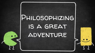 Philosophizing
is a great
adventure
 