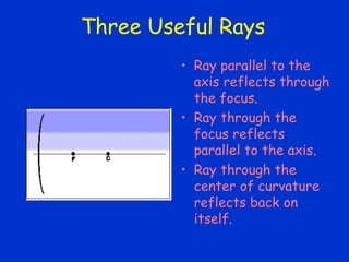 Three Useful Rays
• Ray parallel to the
axis reflects through
the focus.
• Ray through the
focus reflects
parallel to the axis.
• Ray through the
center of curvature
reflects back on
itself.
 