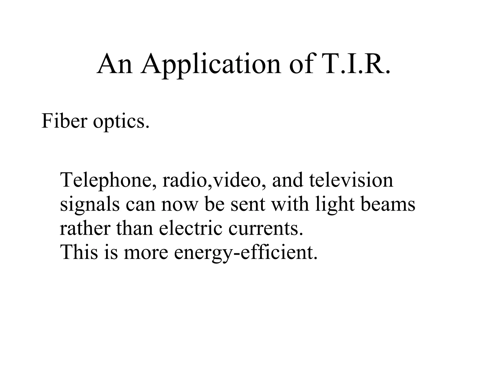 An Application of T.I.R. Fiber optics.  Telephone, radio,video, and television signals can now be sent with light beams rather than electric currents. This is more energy-efficient.   