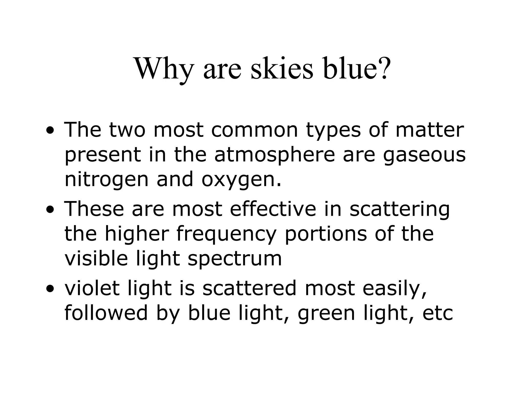 Why are skies blue? The two most common types of matter present in the atmosphere are gaseous nitrogen and oxygen. These are most effective in scattering the higher frequency portions of the visible light spectrum violet light is scattered most easily, followed by blue light, green light, etc 