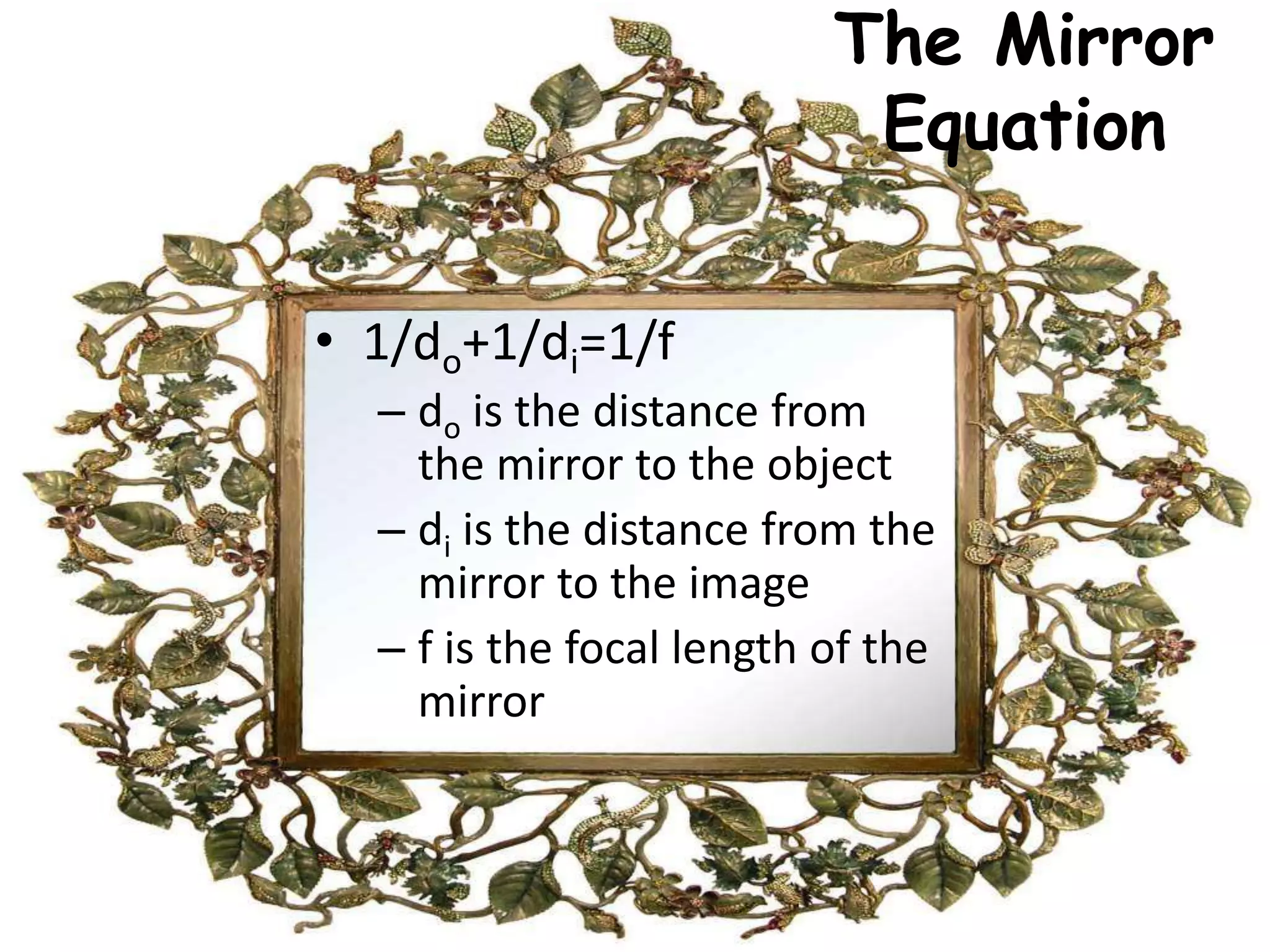 The Mirror
Equation
• 1/do+1/di=1/f
– do is the distance from
the mirror to the object
– di is the distance from the
mirror to the image
– f is the focal length of the
mirror
 