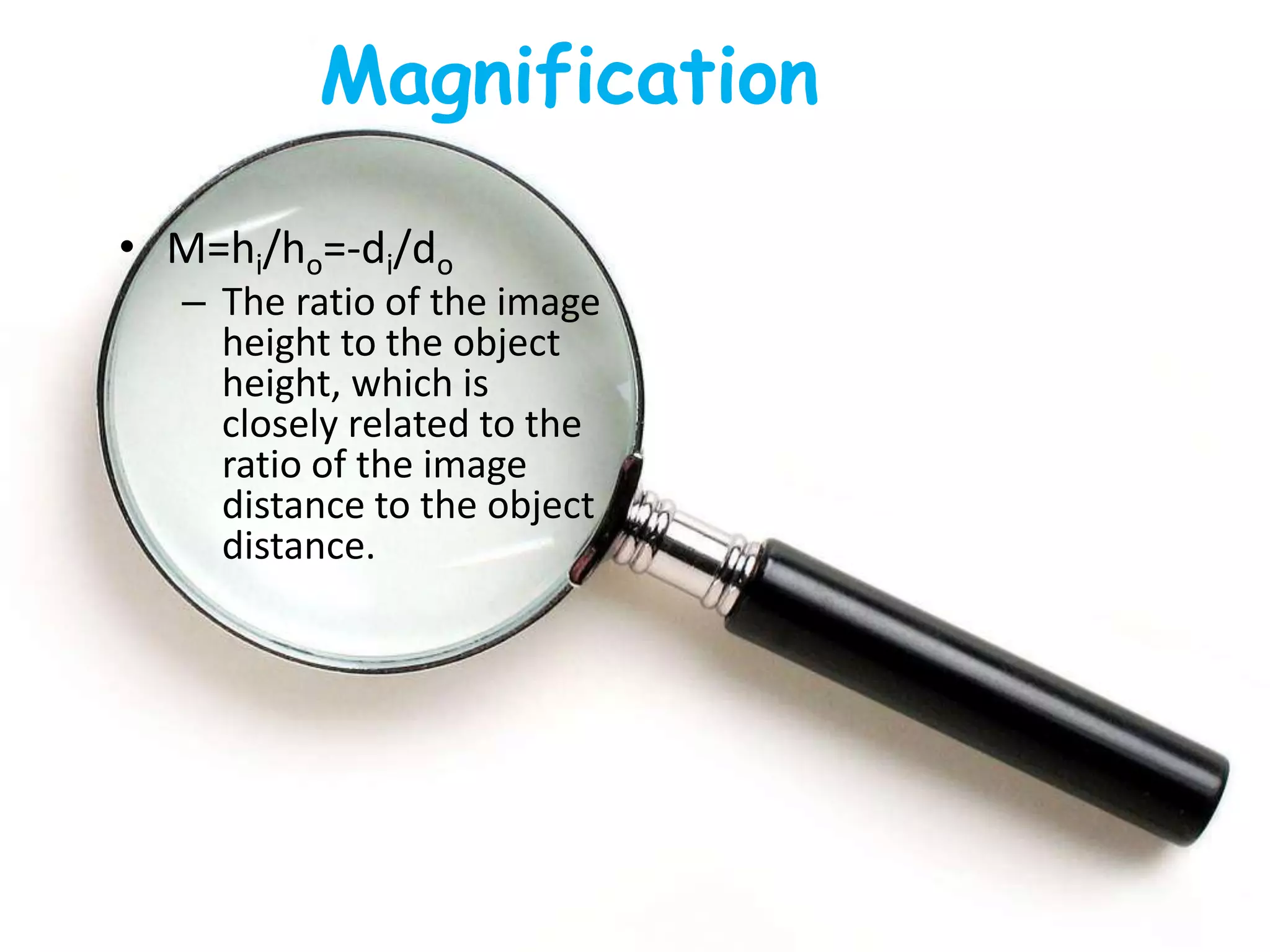 Magnification
• M=hi/ho=-di/do
– The ratio of the image
height to the object
height, which is
closely related to the
ratio of the image
distance to the object
distance.
 