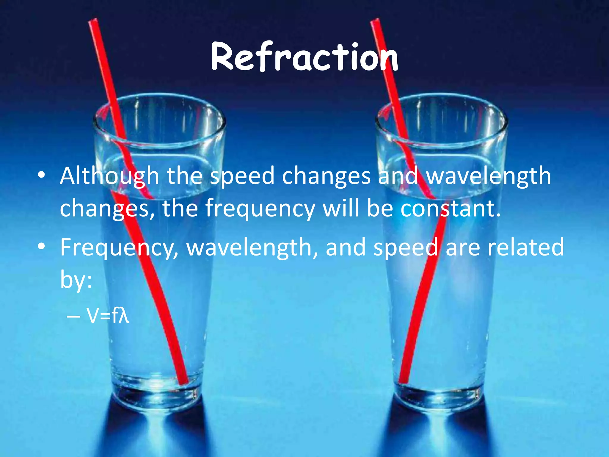 Refraction
• Although the speed changes and wavelength
changes, the frequency will be constant.
• Frequency, wavelength, and speed are related
by:
– V=fλ
 