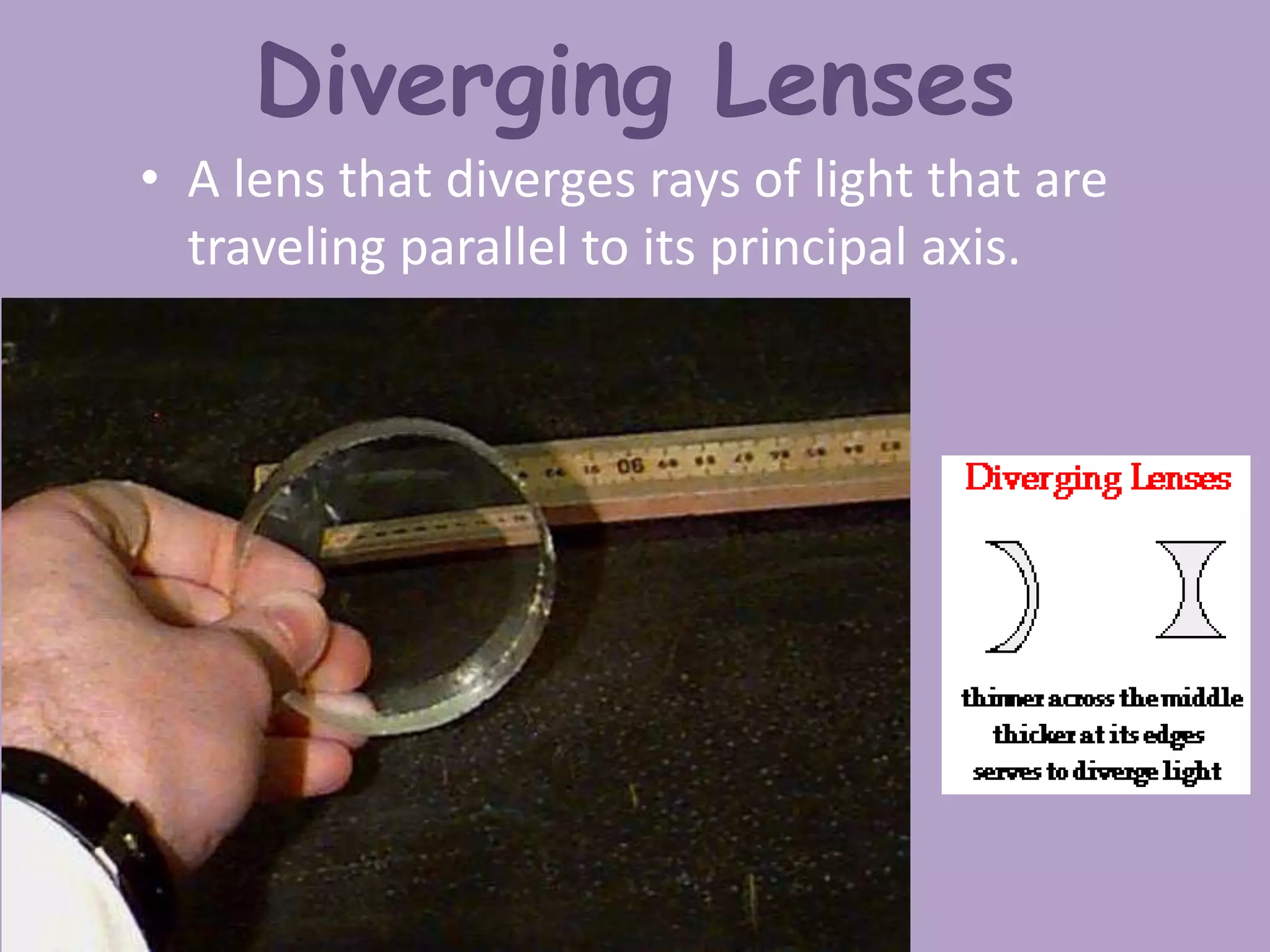 Diverging Lenses
• A lens that diverges rays of light that are
traveling parallel to its principal axis.
 
