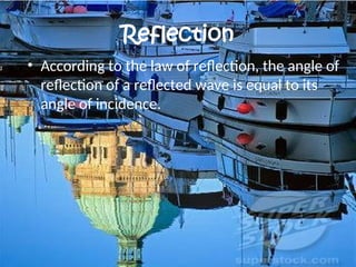 Reflection
• According to the law of reflection, the angle of
reflection of a reflected wave is equal to its
angle of incidence.
 