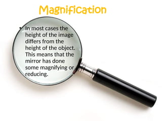 Magnification
• In most cases the
height of the image
differs from the
height of the object.
This means that the
mirror has done
some magnifying or
reducing.
 