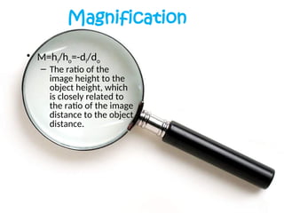 Magnification
• M=hi/ho=-di/do
– The ratio of the
image height to the
object height, which
is closely related to
the ratio of the image
distance to the object
distance.
 