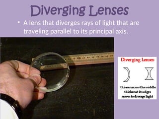 Diverging Lenses
• A lens that diverges rays of light that are
traveling parallel to its principal axis.
 
