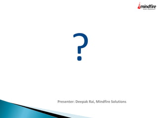 ? 
Presenter: Deepak Rai, Mindfire Solutions 
 