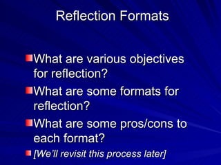 Reflection Formats What are various objectives for reflection?  What are some formats for reflection? What are some pros/cons to each format? [We’ll revisit this process later] 