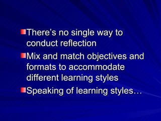 There’s no single way to conduct reflection Mix and match objectives and formats to accommodate different learning styles Speaking of learning styles… 