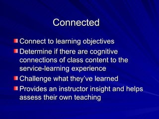 Connected Connect to learning objectives Determine if there are cognitive connections of class content to the service-learning experience Challenge what they’ve learned Provides an instructor insight and helps assess their own teaching 
