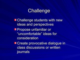 Challenge Challenge students with new ideas and perspectives Propose unfamiliar or “uncomfortable” ideas for consideration Create provocative dialogue in class discussions or written journals 