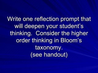 Write one reflection prompt that will deepen your student’s thinking.  Consider the higher order thinking in Bloom’s taxonomy. (see handout) 