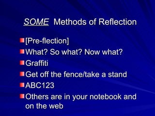 SOME   Methods of Reflection [Pre-flection] What? So what? Now what? Graffiti Get off the fence/take a stand ABC123   Others are in your notebook and on the web 