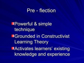 Pre - flection Powerful & simple technique Grounded in Constructivist Learning Theory Activates learners’ existing knowledge and experience 