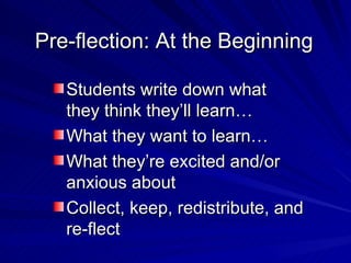 Pre-flection: At the Beginning Students write down what they think they’ll learn… What they want to learn… What they’re excited and/or anxious about Collect, keep, redistribute, and re-flect 