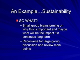 An Example…Sustainability SO WHAT? Small group brainstorming on why this is important and maybe what will be the impact if it continues long term Reconvene for large group discussion and review main points 