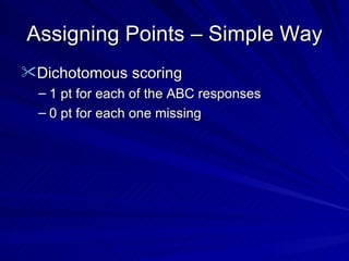 Assigning Points – Simple Way Dichotomous scoring 1 pt for each of the ABC responses 0 pt for each one missing 