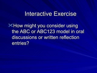 Interactive Exercise How might you consider using the ABC or ABC123 model in oral discussions or written reflection entries? 