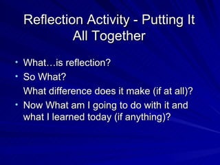 Reflection Activity - Putting It All Together What…is reflection? So What?  What difference does it make (if at all)? Now What am I going to do with it and what I learned today (if anything)? 