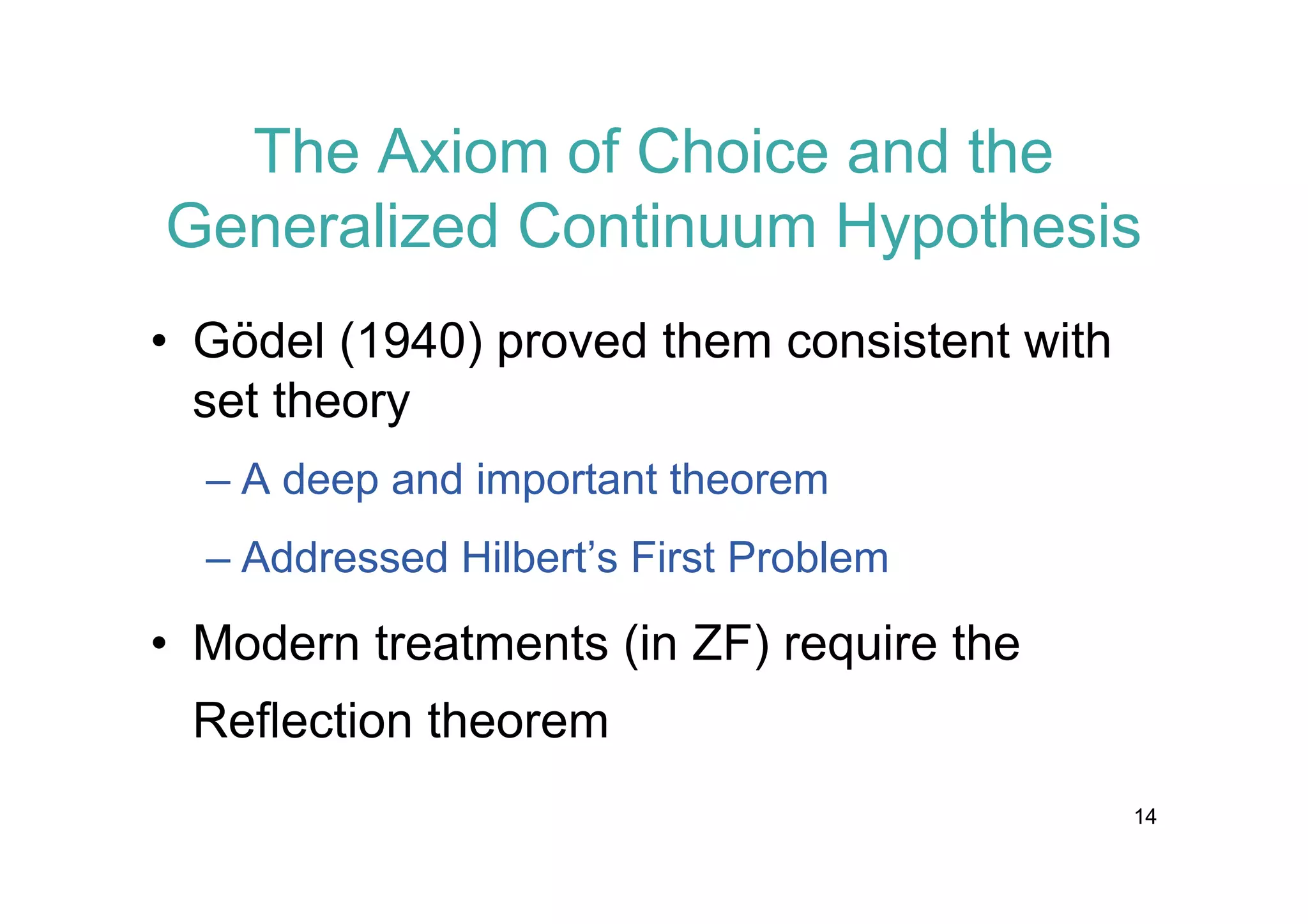 The Axiom of Choice and the
Generalized Continuum Hypothesis
• Gödel (1940) proved them consistent with
set theory
– A deep and important theorem
– Addressed Hilbert’s First Problem

• Modern treatments (in ZF) require the
Reflection theorem
14

 