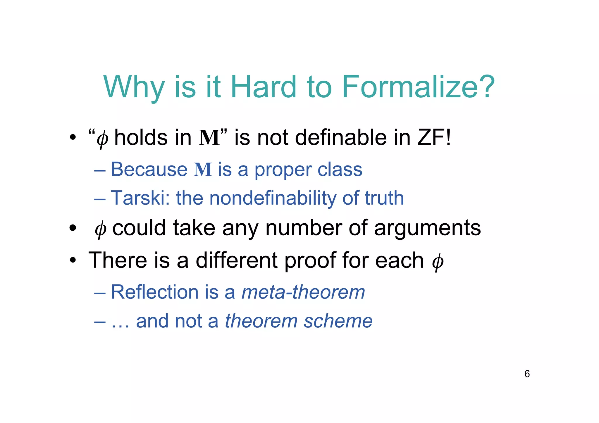 Why is it Hard to Formalize?
• “f holds in M” is not definable in ZF!
– Because M is a proper class
– Tarski: the nondefinability of truth

• f could take any number of arguments
• There is a different proof for each f
– Reflection is a meta-theorem
– … and not a theorem scheme
6

 