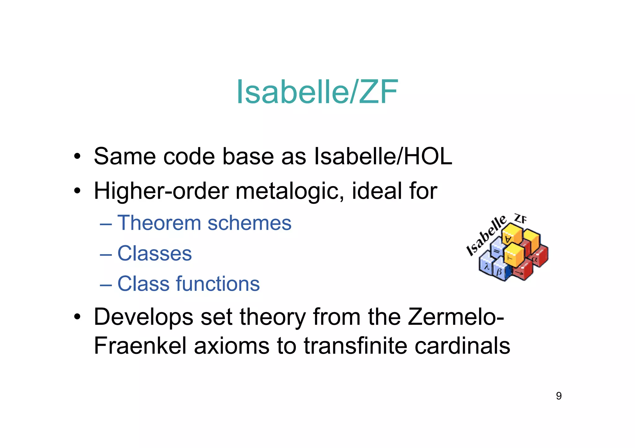 Isabelle/ZF
• Same code base as Isabelle/HOL
• Higher-order metalogic, ideal for
– Theorem schemes
– Classes
– Class functions

• Develops set theory from the ZermeloFraenkel axioms to transfinite cardinals
9

 
